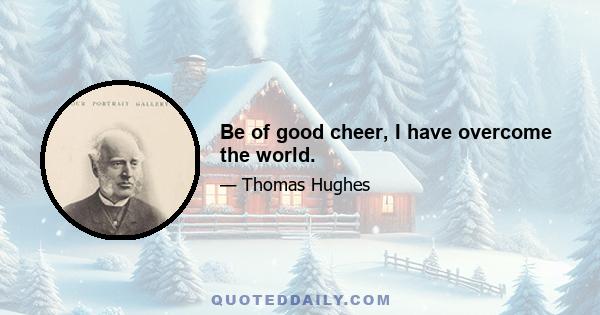 Be of good cheer, I have overcome the world.