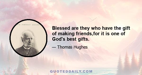 Blessed are they who have the gift of making friends,for it is one of God's best gifts.