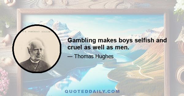 Gambling makes boys selfish and cruel as well as men.