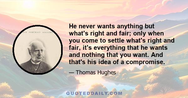 He never wants anything but what's right and fair; only when you come to settle what's right and fair, it's everything that he wants and nothing that you want. And that's his idea of a compromise.