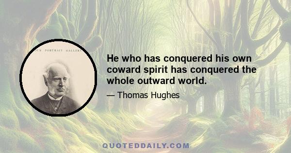 He who has conquered his own coward spirit has conquered the whole outward world.