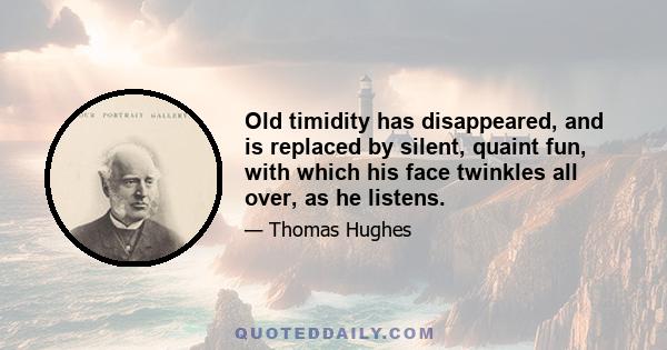 Old timidity has disappeared, and is replaced by silent, quaint fun, with which his face twinkles all over, as he listens.