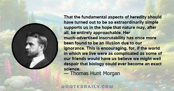 That the fundamental aspects of heredity should have turned out to be so extraordinarily simple supports us in the hope that nature may, after all, be entirely approachable. Her much-advertised inscrutability has once