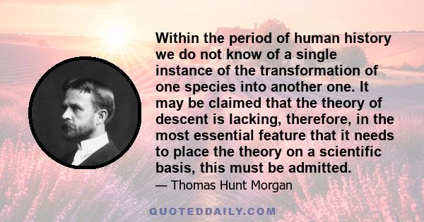 Within the period of human history we do not know of a single instance of the transformation of one species into another one. It may be claimed that the theory of descent is lacking, therefore, in the most essential