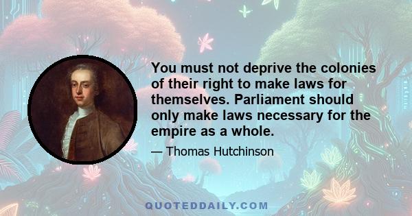 You must not deprive the colonies of their right to make laws for themselves. Parliament should only make laws necessary for the empire as a whole.