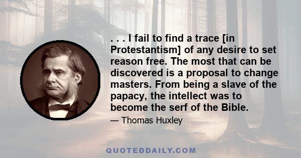 . . . I fail to find a trace [in Protestantism] of any desire to set reason free. The most that can be discovered is a proposal to change masters. From being a slave of the papacy, the intellect was to become the serf