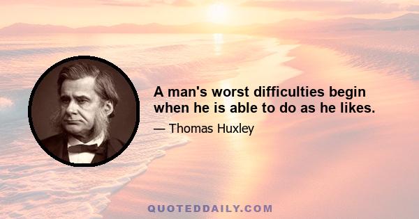 A man's worst difficulties begin when he is able to do as he likes.