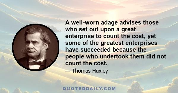 A well-worn adage advises those who set out upon a great enterprise to count the cost, yet some of the greatest enterprises have succeeded because the people who undertook them did not count the cost.