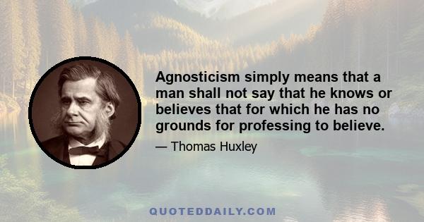 Agnosticism simply means that a man shall not say that he knows or believes that for which he has no grounds for professing to believe.