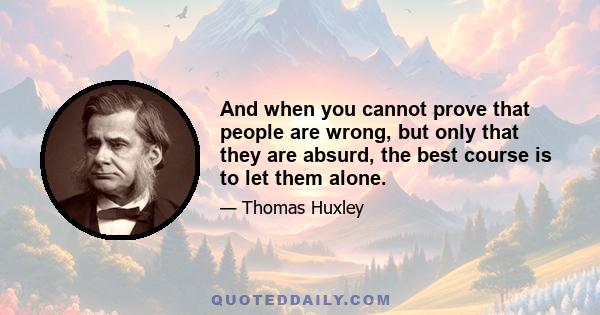 And when you cannot prove that people are wrong, but only that they are absurd, the best course is to let them alone.