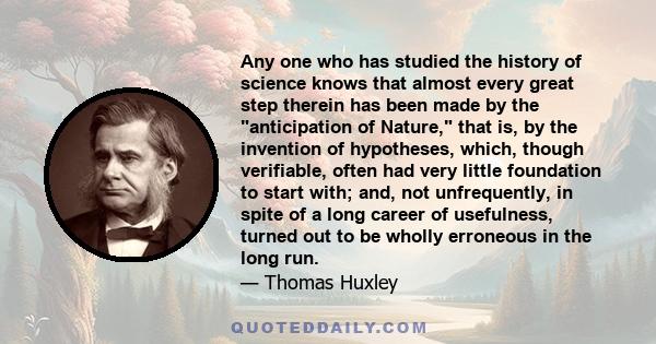 Any one who has studied the history of science knows that almost every great step therein has been made by the anticipation of Nature, that is, by the invention of hypotheses, which, though verifiable, often had very