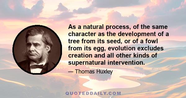 As a natural process, of the same character as the development of a tree from its seed, or of a fowl from its egg, evolution excludes creation and all other kinds of supernatural intervention.