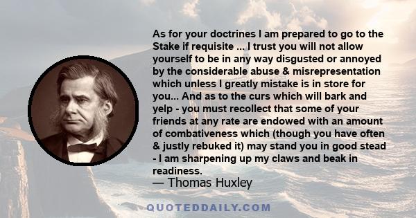 As for your doctrines I am prepared to go to the Stake if requisite ... I trust you will not allow yourself to be in any way disgusted or annoyed by the considerable abuse & misrepresentation which unless I greatly