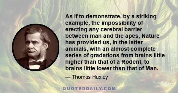 As if to demonstrate, by a striking example, the impossibility of erecting any cerebral barrier between man and the apes, Nature has provided us, in the latter animals, with an almost complete series of gradations from