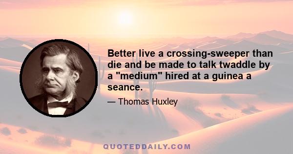 Better live a crossing-sweeper than die and be made to talk twaddle by a medium hired at a guinea a seance.