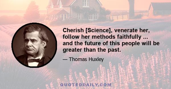 Cherish [Science], venerate her, follow her methods faithfully ... and the future of this people will be greater than the past.