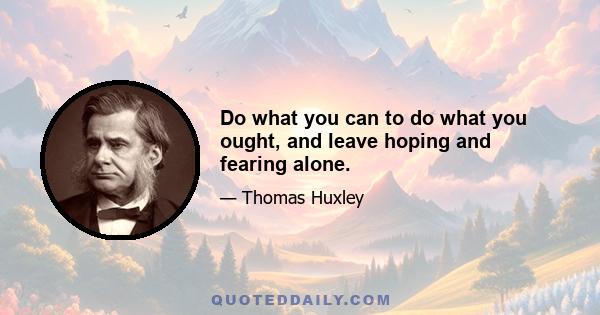 Do what you can to do what you ought, and leave hoping and fearing alone.