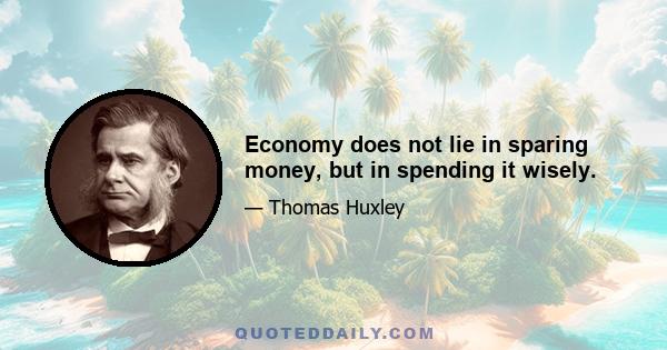 Economy does not lie in sparing money, but in spending it wisely.