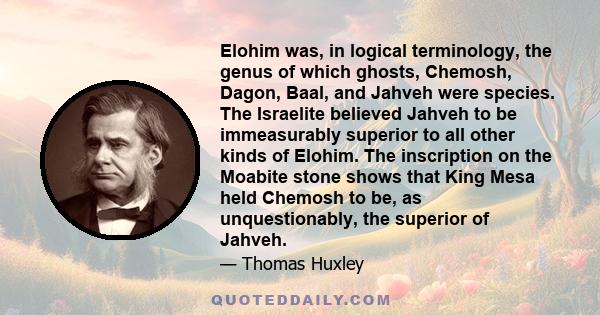 Elohim was, in logical terminology, the genus of which ghosts, Chemosh, Dagon, Baal, and Jahveh were species. The Israelite believed Jahveh to be immeasurably superior to all other kinds of Elohim. The inscription on