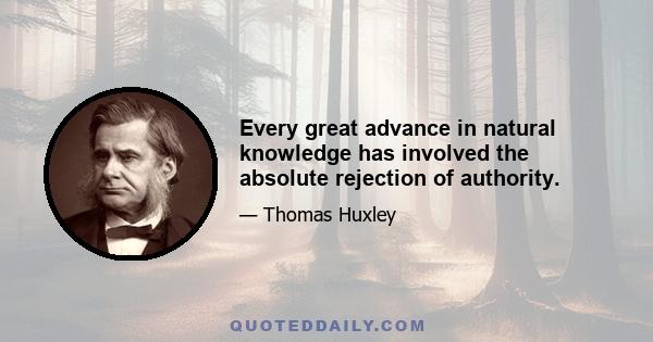 Every great advance in natural knowledge has involved the absolute rejection of authority.