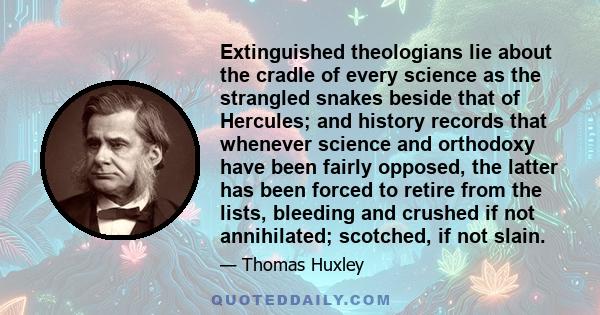 Extinguished theologians lie about the cradle of every science as the strangled snakes beside that of Hercules; and history records that whenever science and orthodoxy have been fairly opposed, the latter has been