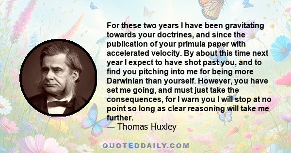 For these two years I have been gravitating towards your doctrines, and since the publication of your primula paper with accelerated velocity. By about this time next year I expect to have shot past you, and to find you 