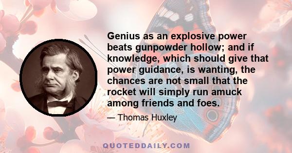 Genius as an explosive power beats gunpowder hollow; and if knowledge, which should give that power guidance, is wanting, the chances are not small that the rocket will simply run amuck among friends and foes.