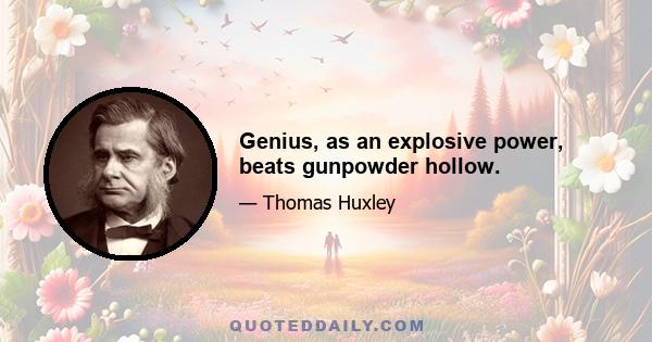 Genius, as an explosive power, beats gunpowder hollow.