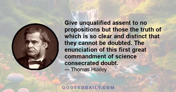 Give unqualified assent to no propositions but those the truth of which is so clear and distinct that they cannot be doubted. The enunciation of this first great commandment of science consecrated doubt.