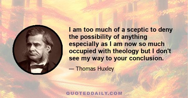 I am too much of a sceptic to deny the possibility of anything especially as I am now so much occupied with theology but I don't see my way to your conclusion.