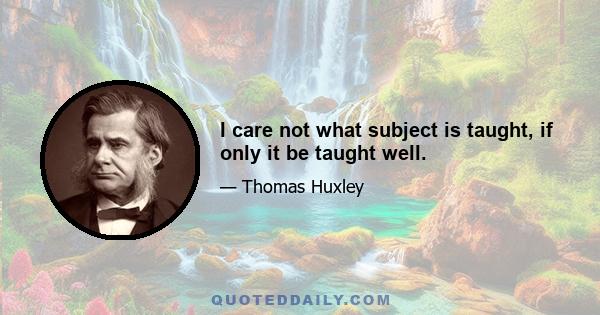 I care not what subject is taught, if only it be taught well.