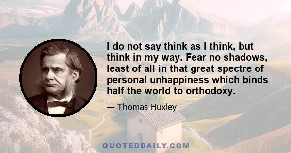 I do not say think as I think, but think in my way. Fear no shadows, least of all in that great spectre of personal unhappiness which binds half the world to orthodoxy.