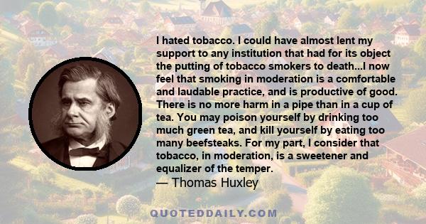 I hated tobacco. I could have almost lent my support to any institution that had for its object the putting of tobacco smokers to death...I now feel that smoking in moderation is a comfortable and laudable practice, and 