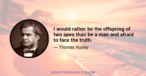 I would rather be the offspring of two apes than be a man and afraid to face the truth.