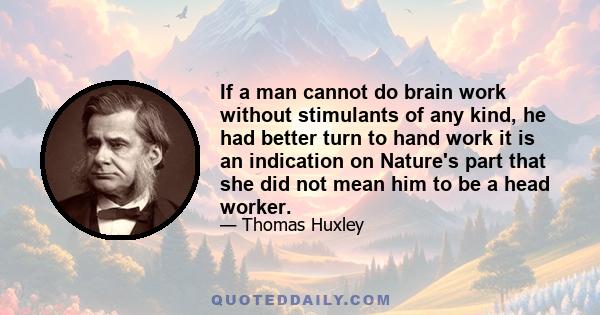 If a man cannot do brain work without stimulants of any kind, he had better turn to hand work it is an indication on Nature's part that she did not mean him to be a head worker.