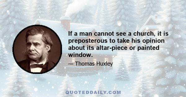 If a man cannot see a church, it is preposterous to take his opinion about its altar-piece or painted window.