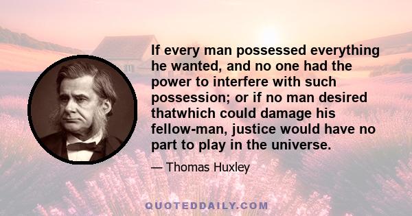 If every man possessed everything he wanted, and no one had the power to interfere with such possession; or if no man desired thatwhich could damage his fellow-man, justice would have no part to play in the universe.