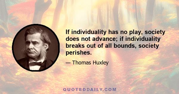 If individuality has no play, society does not advance; if individuality breaks out of all bounds, society perishes.