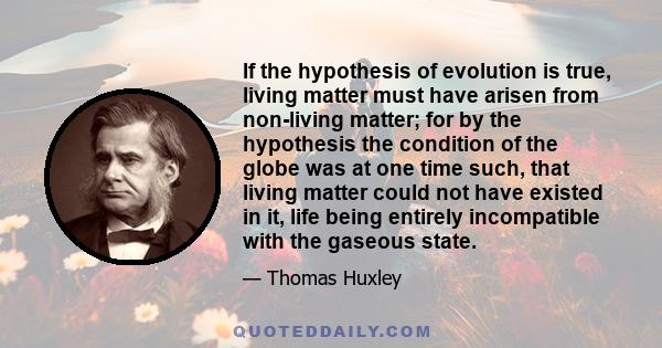 If the hypothesis of evolution is true, living matter must have arisen from non-living matter; for by the hypothesis the condition of the globe was at one time such, that living matter could not have existed in it, life 