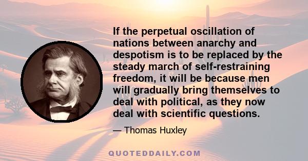 If the perpetual oscillation of nations between anarchy and despotism is to be replaced by the steady march of self-restraining freedom, it will be because men will gradually bring themselves to deal with political, as