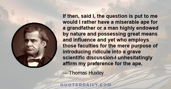 If then, said I, the question is put to me would I rather have a miserable ape for a grandfather or a man highly endowed by nature and possessing great means and influence and yet who employs those faculties for the