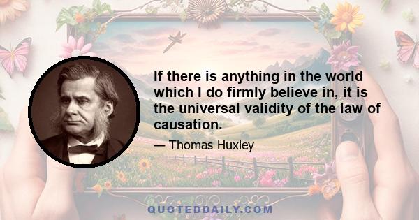 If there is anything in the world which I do firmly believe in, it is the universal validity of the law of causation.