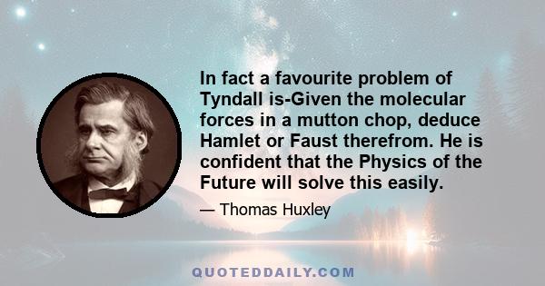 In fact a favourite problem of Tyndall is-Given the molecular forces in a mutton chop, deduce Hamlet or Faust therefrom. He is confident that the Physics of the Future will solve this easily.