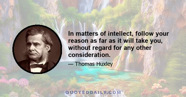 In matters of intellect, follow your reason as far as it will take you, without regard for any other consideration.