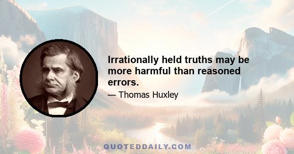 Irrationally held truths may be more harmful than reasoned errors.