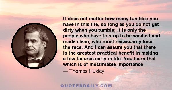 It does not matter how many tumbles you have in this life, so long as you do not get dirty when you tumble; it is only the people who have to stop to be washed and made clean, who must necessarily lose the race. And I