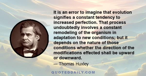 It is an error to imagine that evolution signifies a constant tendency to increased perfection. That process undoubtedly involves a constant remodeling of the organism in adaptation to new conditions; but it depends on