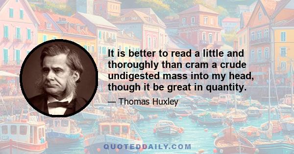 It is better to read a little and thoroughly than cram a crude undigested mass into my head, though it be great in quantity.