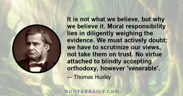 It is not what we believe, but why we believe it. Moral responsibility lies in diligently weighing the evidence. We must actively doubt; we have to scrutinize our views, not take them on trust. No virtue attached to