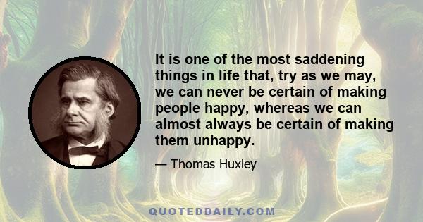 It is one of the most saddening things in life that, try as we may, we can never be certain of making people happy, whereas we can almost always be certain of making them unhappy.